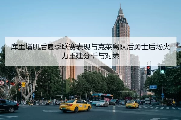 库里增肌后夏季联赛表现与克莱离队后勇士后场火力重建分析与对策