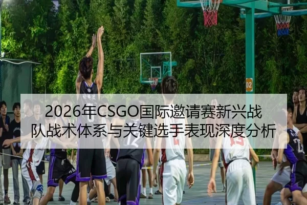 2026年CSGO国际邀请赛新兴战队战术体系与关键选手表现深度分析
